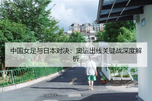 中国女足与日本对决：奥运出线关键战深度解析